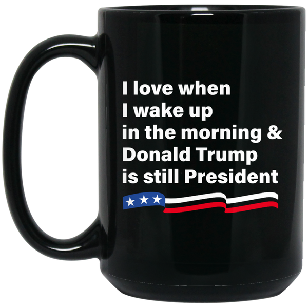 I love when I wake up Donald Trump is still President Coffee Mug Tea - TeesGrab