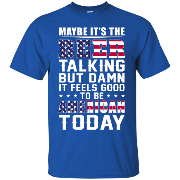 Maybe it's the Beer talking but damn it feels good to be American today Shirt - TeesGrab