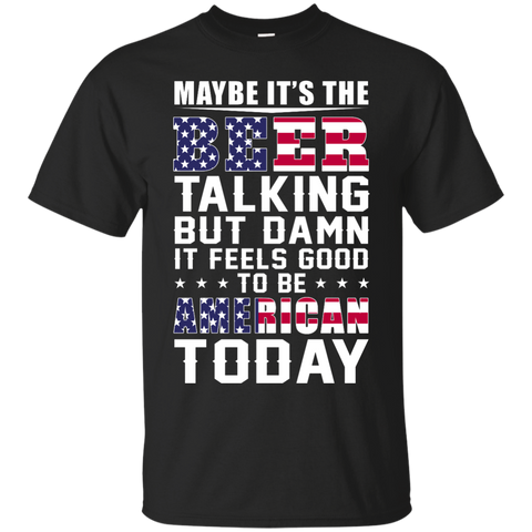 Maybe it's the Beer talking but damn it feels good to be American today Shirt - TeesGrab